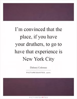 I’m convinced that the place, if you have your druthers, to go to have that experience is New York City Picture Quote #1