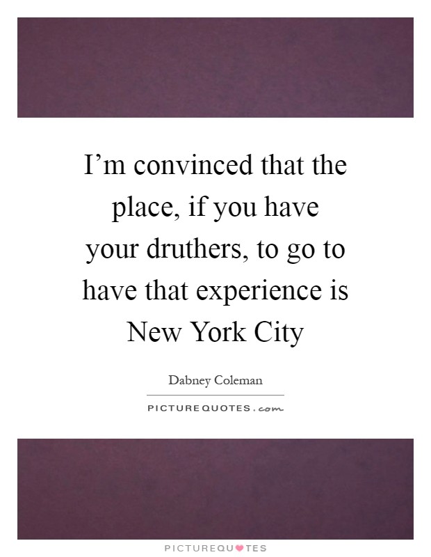 I'm convinced that the place, if you have your druthers, to go to have that experience is New York City Picture Quote #1