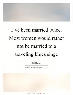 I’ve been married twice. Most women would rather not be married to a traveling blues singe Picture Quote #1