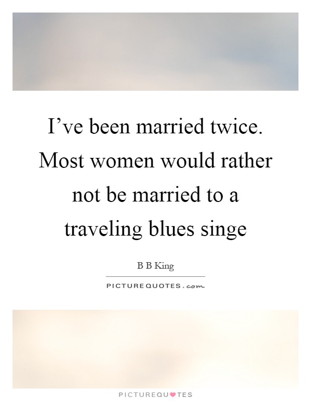 I've been married twice. Most women would rather not be married to a traveling blues singe Picture Quote #1