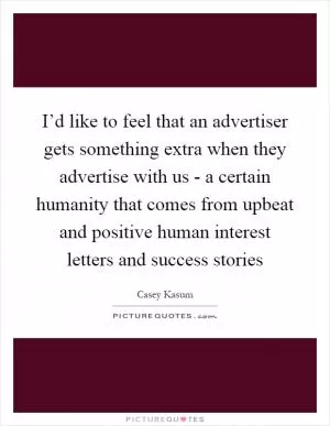 I’d like to feel that an advertiser gets something extra when they advertise with us - a certain humanity that comes from upbeat and positive human interest letters and success stories Picture Quote #1