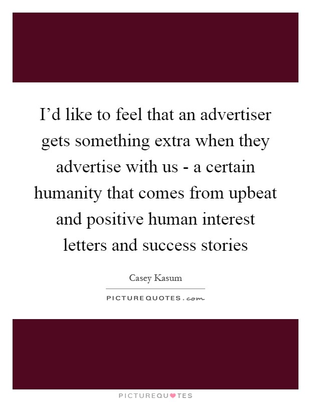 I'd like to feel that an advertiser gets something extra when they advertise with us - a certain humanity that comes from upbeat and positive human interest letters and success stories Picture Quote #1