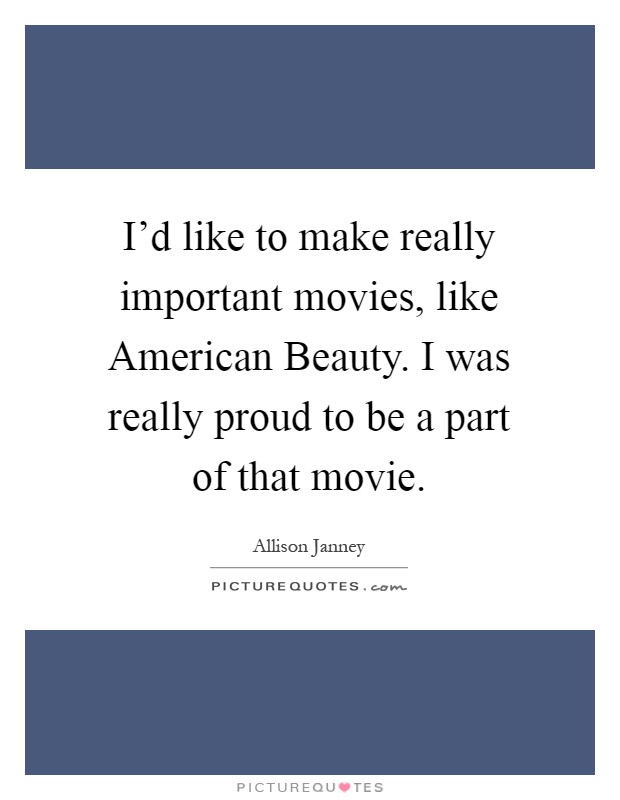 I'd like to make really important movies, like American Beauty. I was really proud to be a part of that movie Picture Quote #1