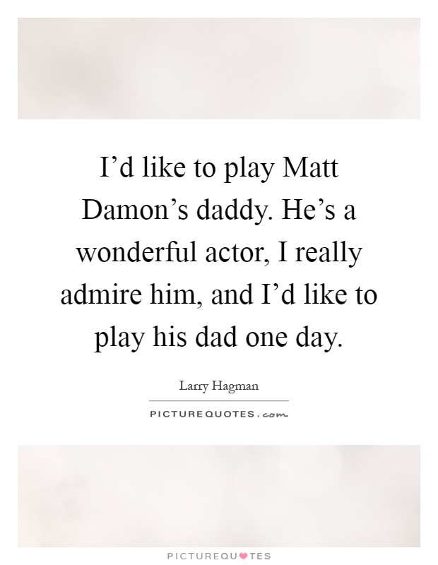 I'd like to play Matt Damon's daddy. He's a wonderful actor, I really admire him, and I'd like to play his dad one day Picture Quote #1
