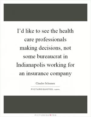I’d like to see the health care professionals making decisions, not some bureaucrat in Indianapolis working for an insurance company Picture Quote #1