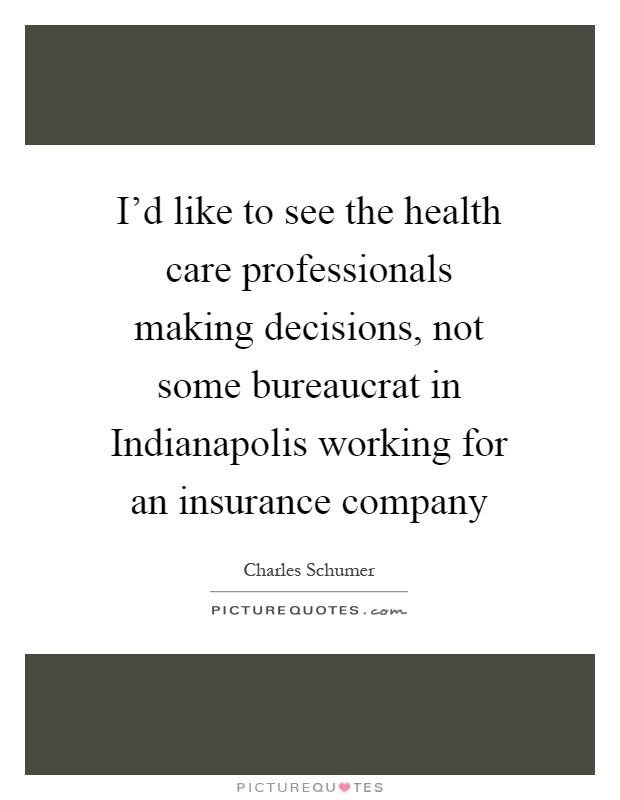 I'd like to see the health care professionals making decisions, not some bureaucrat in Indianapolis working for an insurance company Picture Quote #1