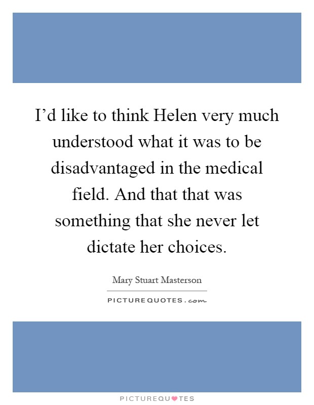 I'd like to think Helen very much understood what it was to be disadvantaged in the medical field. And that that was something that she never let dictate her choices Picture Quote #1