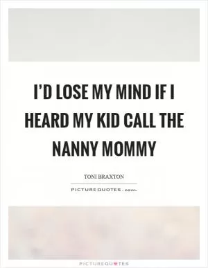 I’d lose my mind if I heard my kid call the nanny Mommy Picture Quote #1