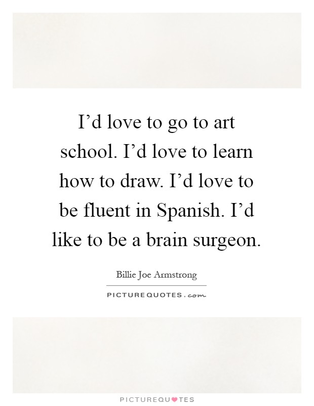 I'd love to go to art school. I'd love to learn how to draw. I'd love to be fluent in Spanish. I'd like to be a brain surgeon Picture Quote #1