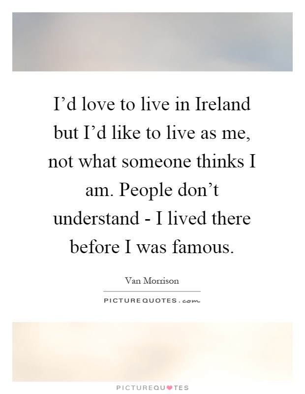 I'd love to live in Ireland but I'd like to live as me, not what someone thinks I am. People don't understand - I lived there before I was famous Picture Quote #1