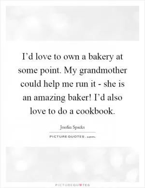 I’d love to own a bakery at some point. My grandmother could help me run it - she is an amazing baker! I’d also love to do a cookbook Picture Quote #1