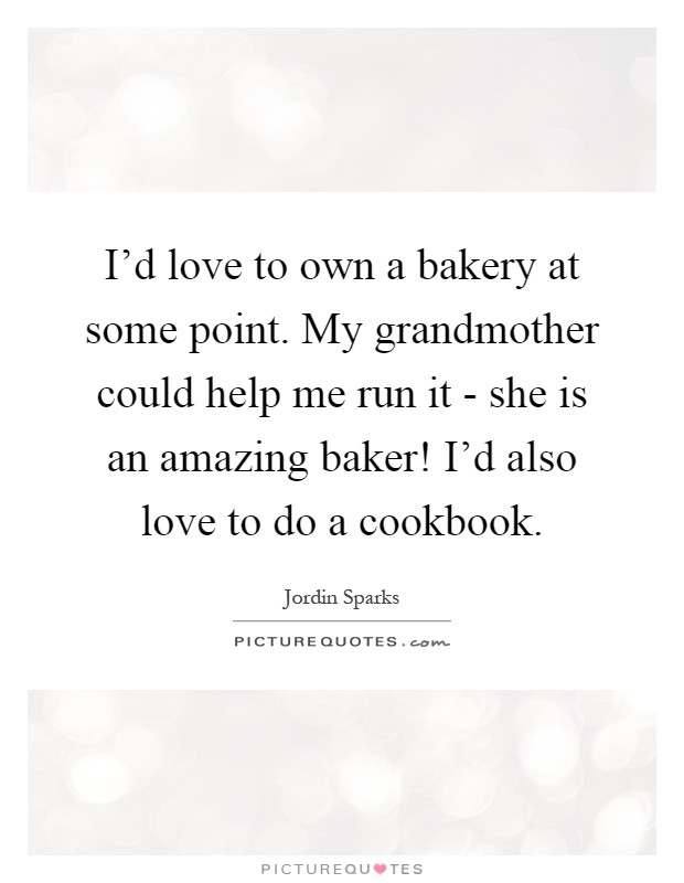 I'd love to own a bakery at some point. My grandmother could help me run it - she is an amazing baker! I'd also love to do a cookbook Picture Quote #1