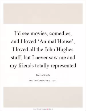 I’d see movies, comedies, and I loved ‘Animal House’, I loved all the John Hughes stuff, but I never saw me and my friends totally represented Picture Quote #1