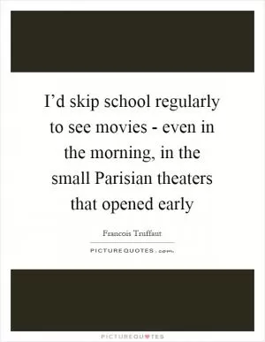 I’d skip school regularly to see movies - even in the morning, in the small Parisian theaters that opened early Picture Quote #1