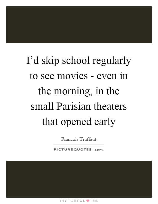 I'd skip school regularly to see movies - even in the morning, in the small Parisian theaters that opened early Picture Quote #1