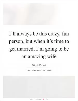 I’ll always be this crazy, fun person, but when it’s time to get married, I’m going to be an amazing wife Picture Quote #1