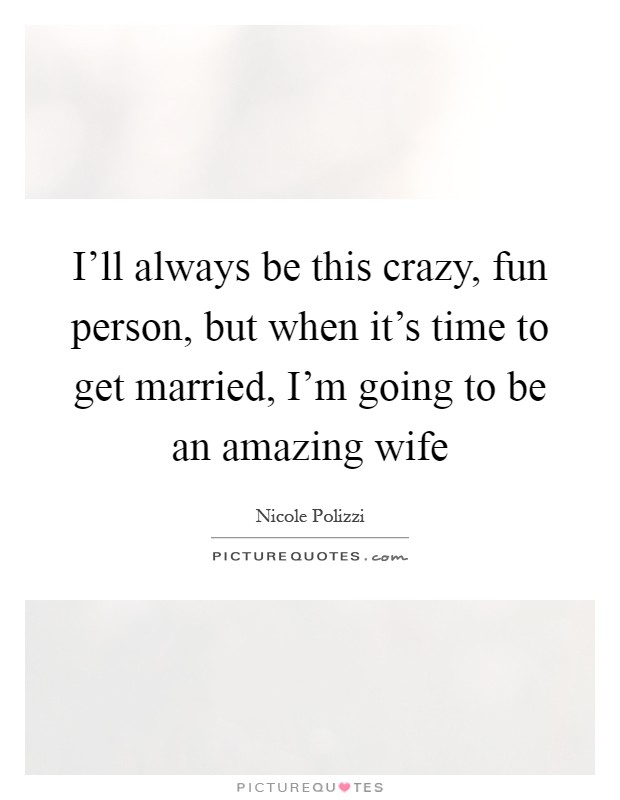 I'll always be this crazy, fun person, but when it's time to get married, I'm going to be an amazing wife Picture Quote #1