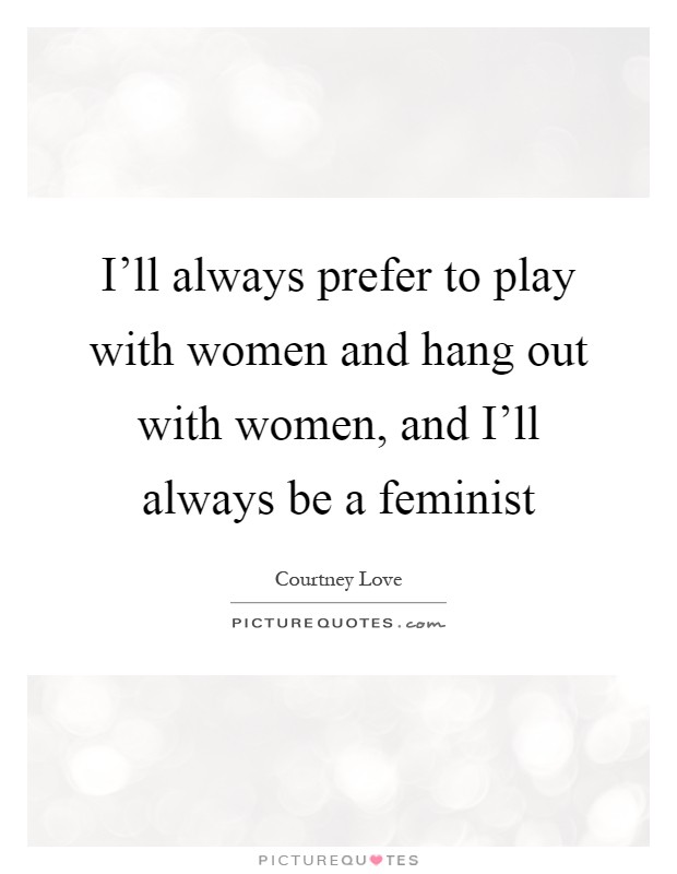 I'll always prefer to play with women and hang out with women, and I'll always be a feminist Picture Quote #1