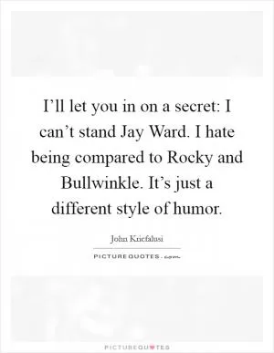 I’ll let you in on a secret: I can’t stand Jay Ward. I hate being compared to Rocky and Bullwinkle. It’s just a different style of humor Picture Quote #1