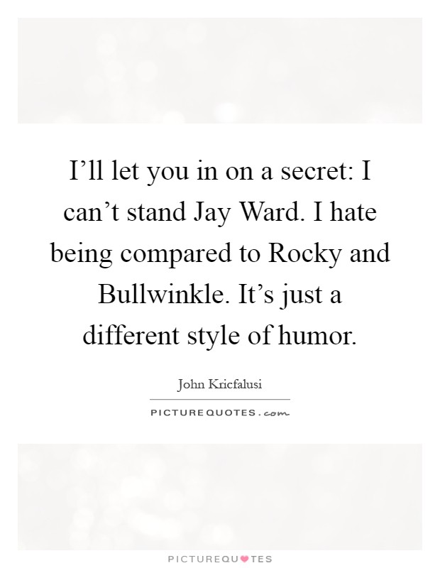 I'll let you in on a secret: I can't stand Jay Ward. I hate being compared to Rocky and Bullwinkle. It's just a different style of humor Picture Quote #1