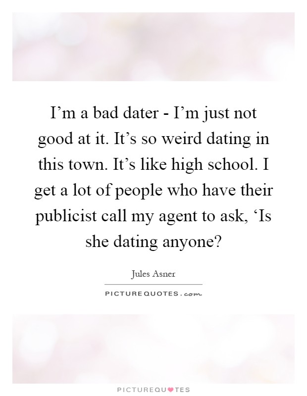 I'm a bad dater - I'm just not good at it. It's so weird dating in this town. It's like high school. I get a lot of people who have their publicist call my agent to ask, ‘Is she dating anyone? Picture Quote #1