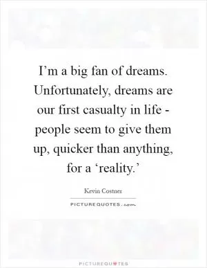 I’m a big fan of dreams. Unfortunately, dreams are our first casualty in life - people seem to give them up, quicker than anything, for a ‘reality.’ Picture Quote #1