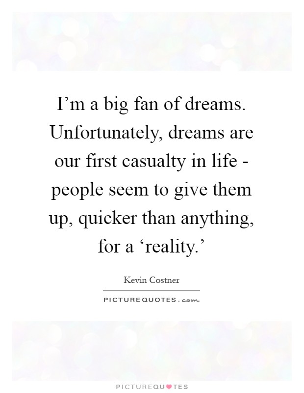 I'm a big fan of dreams. Unfortunately, dreams are our first casualty in life - people seem to give them up, quicker than anything, for a ‘reality.' Picture Quote #1