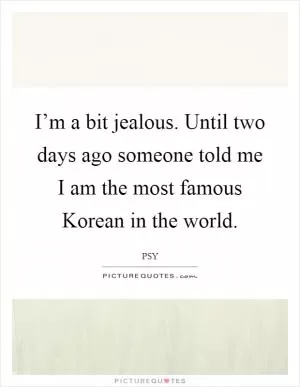 I’m a bit jealous. Until two days ago someone told me I am the most famous Korean in the world Picture Quote #1