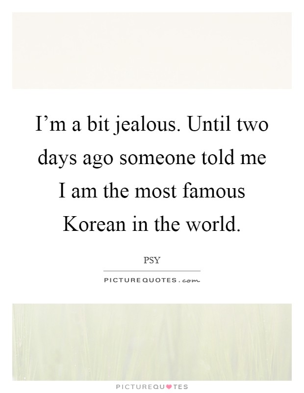 I'm a bit jealous. Until two days ago someone told me I am the most famous Korean in the world Picture Quote #1