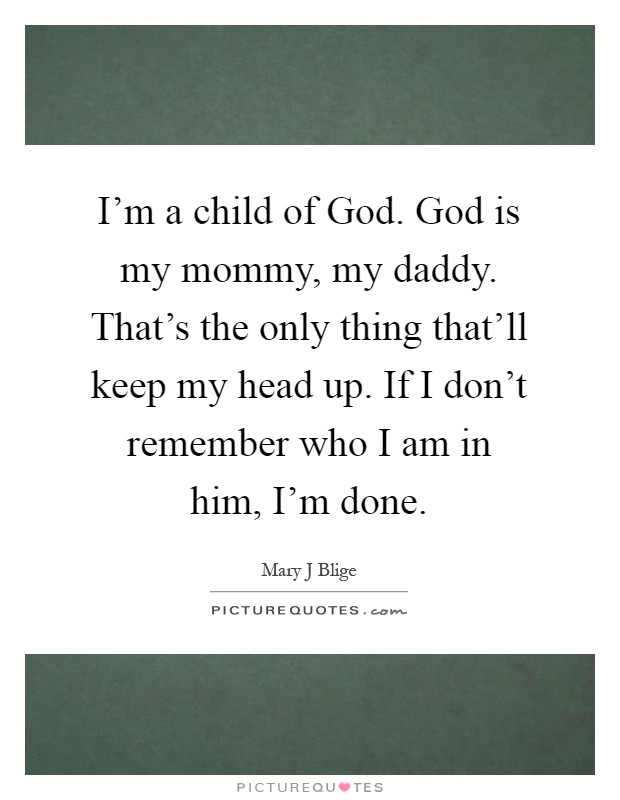 I'm a child of God. God is my mommy, my daddy. That's the only thing that'll keep my head up. If I don't remember who I am in him, I'm done Picture Quote #1