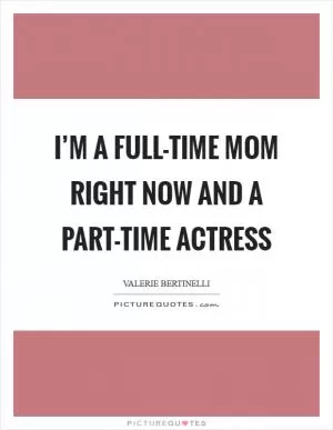 I’m a full-time mom right now and a part-time actress Picture Quote #1