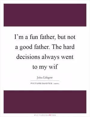 I’m a fun father, but not a good father. The hard decisions always went to my wif Picture Quote #1