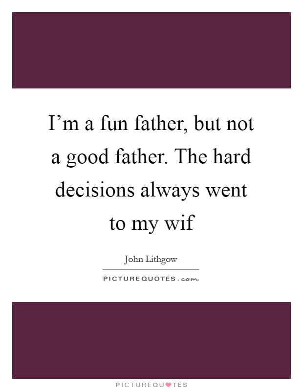 I'm a fun father, but not a good father. The hard decisions always went to my wif Picture Quote #1