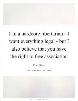 I’m a hardcore libertarian - I want everything legal - but I also believe that you have the right to free association Picture Quote #1