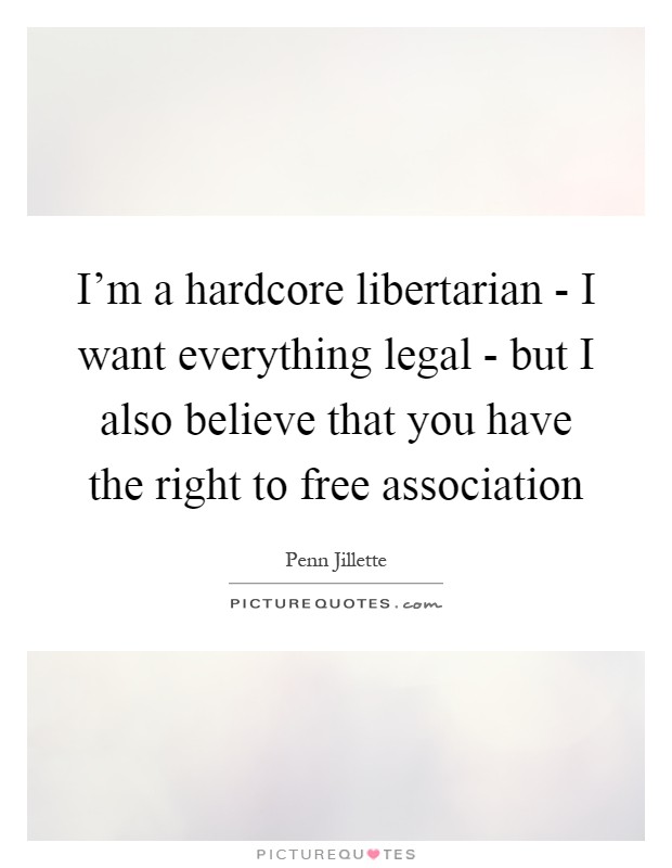 I'm a hardcore libertarian - I want everything legal - but I also believe that you have the right to free association Picture Quote #1