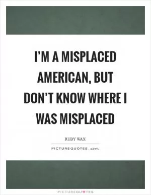 I’m a misplaced American, but don’t know where I was misplaced Picture Quote #1