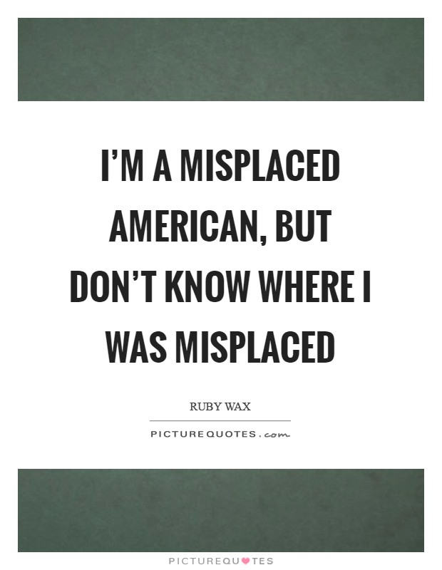 I'm a misplaced American, but don't know where I was misplaced Picture Quote #1