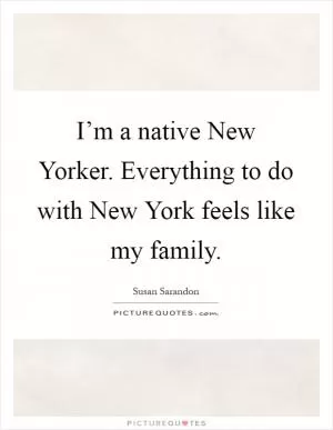 I’m a native New Yorker. Everything to do with New York feels like my family Picture Quote #1