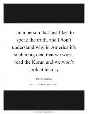 I’m a person that just likes to speak the truth, and I don’t understand why in America it’s such a big deal that we won’t read the Koran and we won’t look at history Picture Quote #1