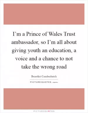 I’m a Prince of Wales Trust ambassador, so I’m all about giving youth an education, a voice and a chance to not take the wrong road Picture Quote #1