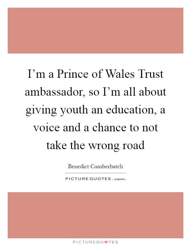 I'm a Prince of Wales Trust ambassador, so I'm all about giving youth an education, a voice and a chance to not take the wrong road Picture Quote #1