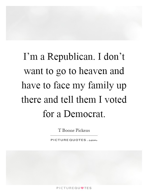 I'm a Republican. I don't want to go to heaven and have to face my family up there and tell them I voted for a Democrat Picture Quote #1