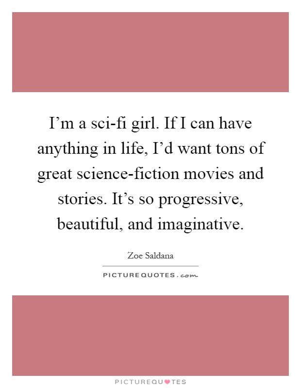 I'm a sci-fi girl. If I can have anything in life, I'd want tons of great science-fiction movies and stories. It's so progressive, beautiful, and imaginative Picture Quote #1