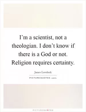 I’m a scientist, not a theologian. I don’t know if there is a God or not. Religion requires certainty Picture Quote #1
