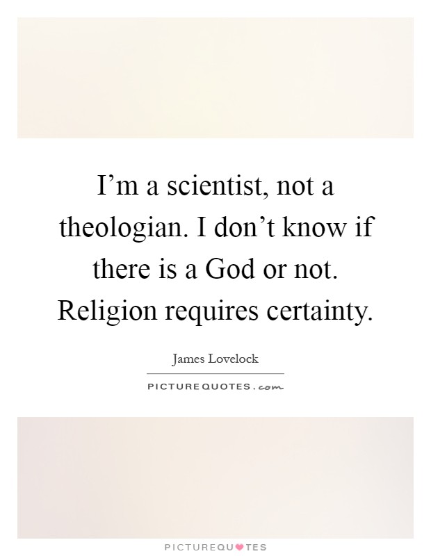 I'm a scientist, not a theologian. I don't know if there is a God or not. Religion requires certainty Picture Quote #1