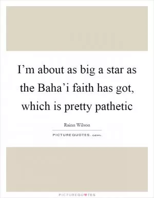I’m about as big a star as the Baha’i faith has got, which is pretty pathetic Picture Quote #1