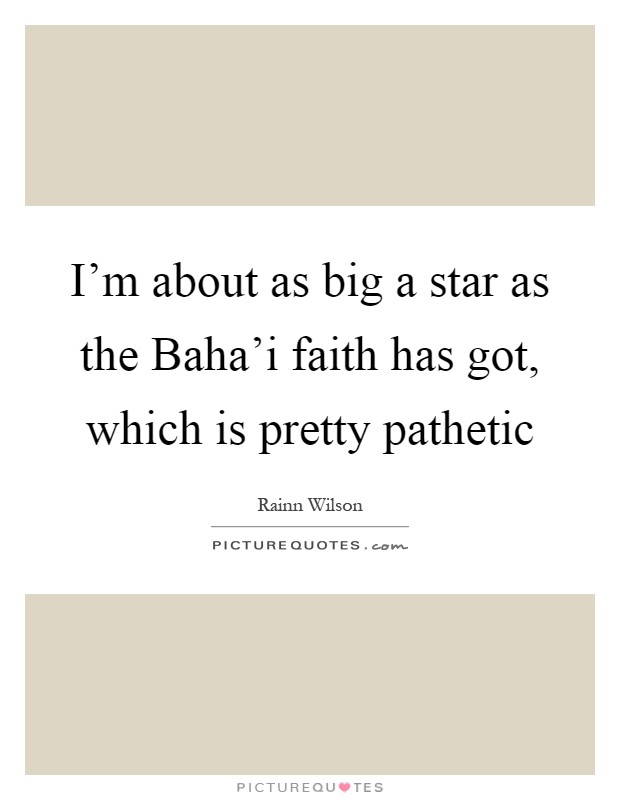 I'm about as big a star as the Baha'i faith has got, which is pretty pathetic Picture Quote #1