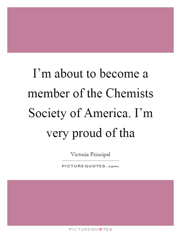 I'm about to become a member of the Chemists Society of America. I'm very proud of tha Picture Quote #1