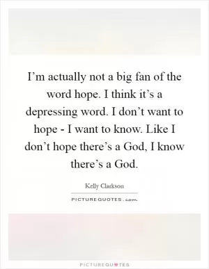 I’m actually not a big fan of the word hope. I think it’s a depressing word. I don’t want to hope - I want to know. Like I don’t hope there’s a God, I know there’s a God Picture Quote #1