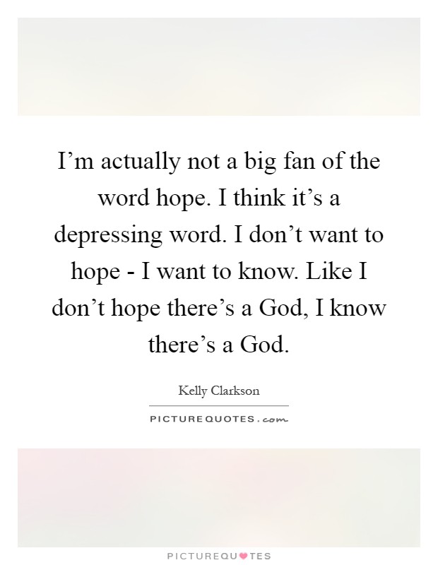 I'm actually not a big fan of the word hope. I think it's a depressing word. I don't want to hope - I want to know. Like I don't hope there's a God, I know there's a God Picture Quote #1